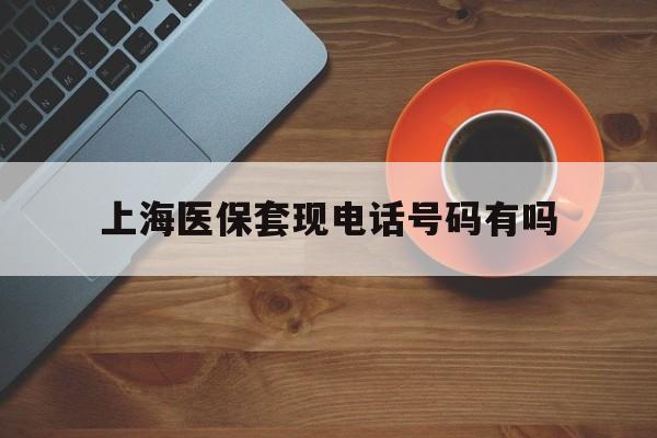 苍南最新上海医保套现电话号码有吗方法分析(最方便真实的苍南上海医保卡能套现的地方吗电话方法)
