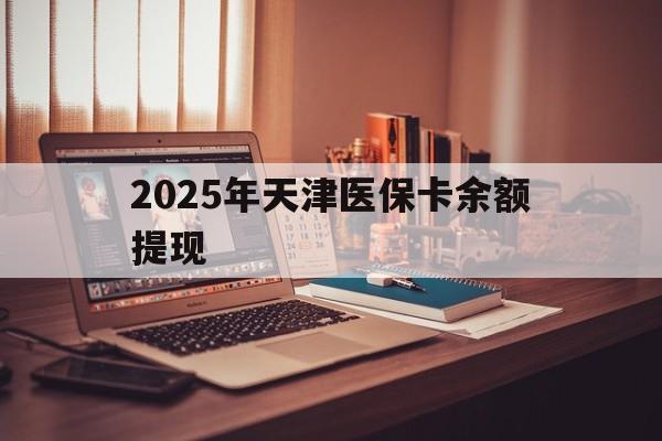 苍南最新2025年天津医保卡余额提现方法分析(最方便真实的苍南2025年天津医保卡余额提现多少方法)