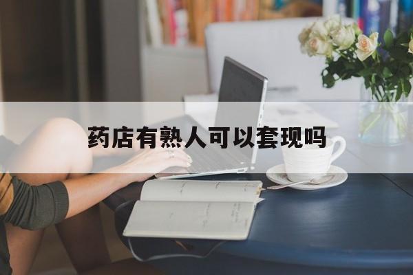 苍南最新药店有熟人可以套现吗方法分析(最方便真实的苍南药店有熟人可以套现吗现在方法)