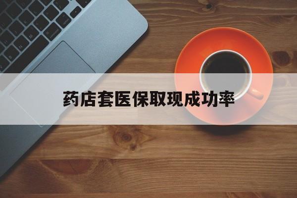 苍南最新药店套医保取现成功率方法分析(最方便真实的苍南医保卡到药店套现会影响社保吗方法)
