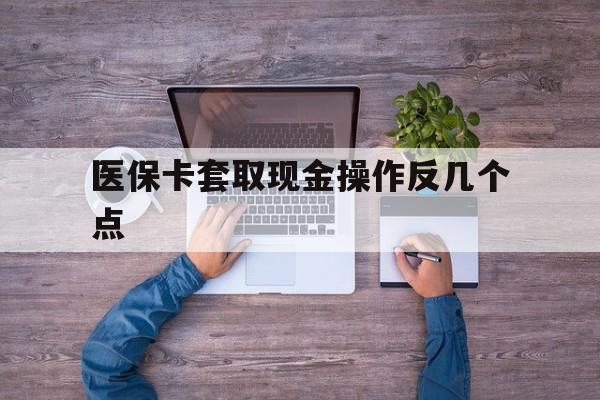 苍南最新医保卡套取现金操作反几个点方法分析(最方便真实的苍南医保卡套取现金对个人什么影响方法)