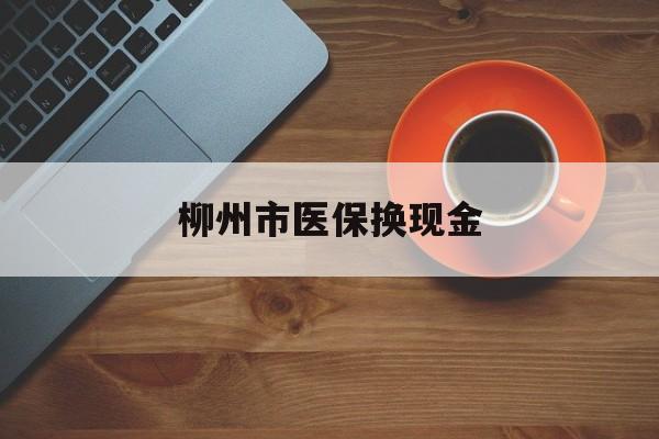 苍南最新柳州市医保换现金方法分析(最方便真实的苍南柳州医保取现方法)