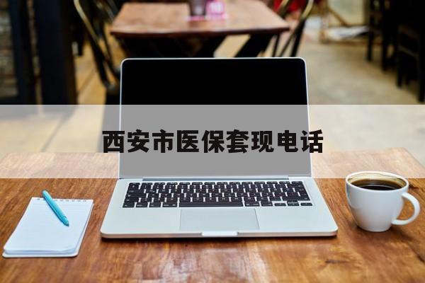 苍南最新西安市医保套现电话方法分析(最方便真实的苍南西安市医保套现电话查询方法)