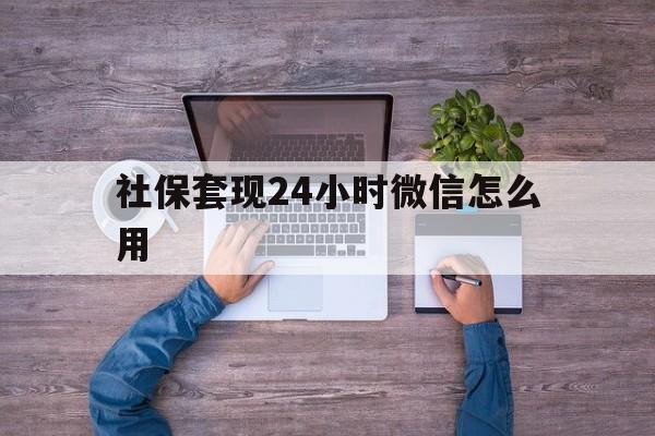 苍南最新社保套现24小时微信怎么用方法分析(最方便真实的苍南社保卡套现的联系方式方法)