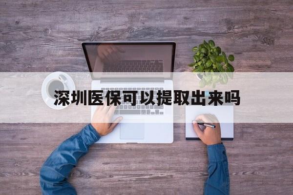 苍南最新深圳医保可以提取出来吗方法分析(最方便真实的苍南深圳医保能提取吗方法)